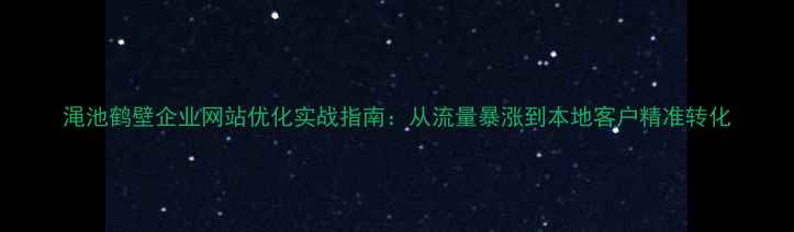 图片 渑池鹤壁企业网站优化实战指南：从流量暴涨到本地客户精准转化