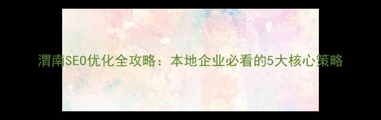 图片 渭南SEO优化全攻略：本地企业必看的5大核心策略