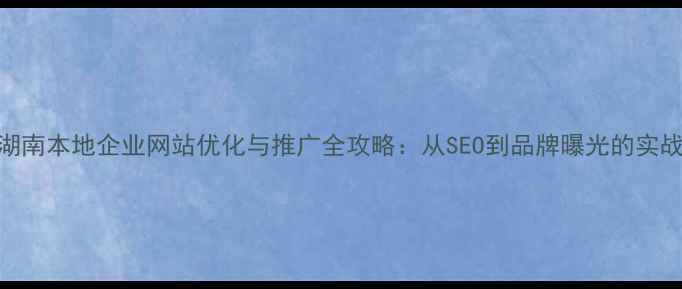 图片 渭南湖南本地企业网站优化与推广全攻略：从SEO到品牌曝光的实战指南
