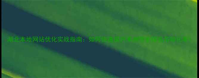 图片 湖北本地网站优化实战指南：如何快速提升本地搜索排名与转化率1