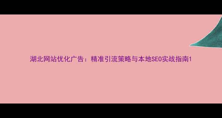 图片 湖北网站优化广告：精准引流策略与本地SEO实战指南1