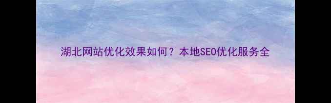 图片 湖北网站优化效果如何？本地SEO优化服务全
