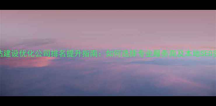 图片 湖北网站建设优化公司排名提升指南：如何选择专业服务商及本地SEO实战策略