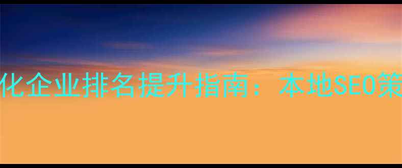图片 湖南省网站优化企业排名提升指南：本地SEO策略与案例分析