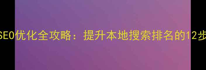 图片 湖南网站SEO优化全攻略：提升本地搜索排名的12步实战指南