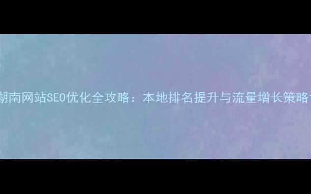 图片 湖南网站SEO优化全攻略：本地排名提升与流量增长策略1