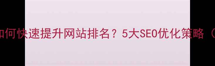 图片 湘潭企业如何快速提升网站排名？5大SEO优化策略（最新版）1