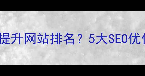 图片 湘潭企业如何快速提升网站排名？5大SEO优化策略（最新版）2