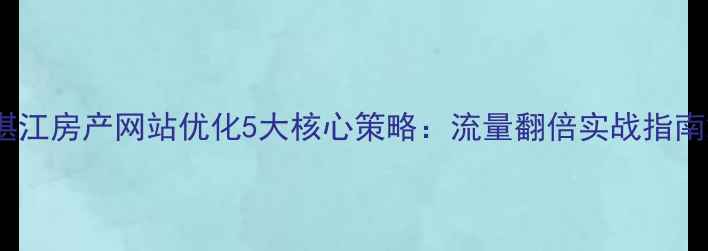 图片 湛江房产网站优化5大核心策略：流量翻倍实战指南2