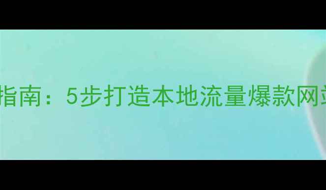 图片 溧水网站优化最新指南：5步打造本地流量爆款网站（附实操模板）2