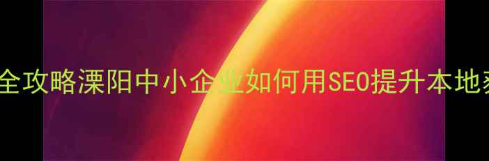 图片 溧阳企业官网优化全攻略溧阳中小企业如何用SEO提升本地获客？附实操案例1