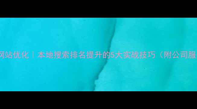 图片 滑县企业网站优化｜本地搜索排名提升的5大实战技巧（附公司服务电话）2