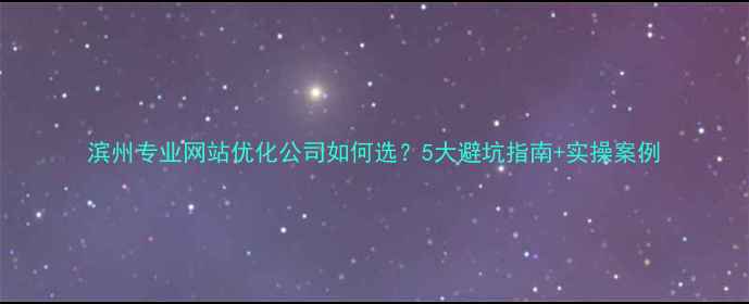 图片 滨州专业网站优化公司如何选？5大避坑指南+实操案例