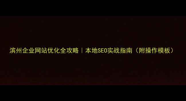 图片 滨州企业网站优化全攻略｜本地SEO实战指南（附操作模板）