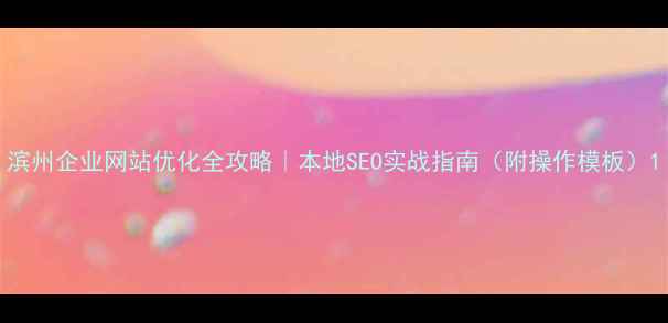 图片 滨州企业网站优化全攻略｜本地SEO实战指南（附操作模板）1