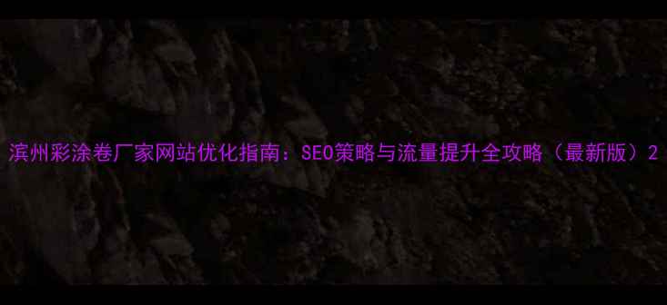 图片 滨州彩涂卷厂家网站优化指南：SEO策略与流量提升全攻略（最新版）2