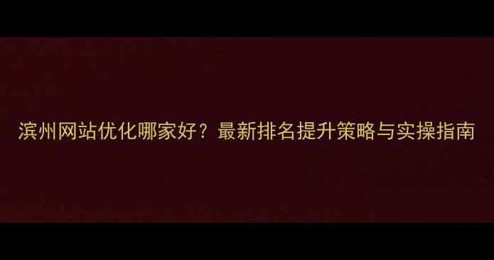 图片 滨州网站优化哪家好？最新排名提升策略与实操指南