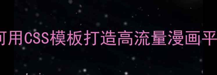 图片 漫画网站建设必看：如何用CSS模板打造高流量漫画平台（附实战优化指南）2