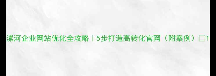 图片 漯河企业网站优化全攻略｜5步打造高转化官网（附案例）✨1