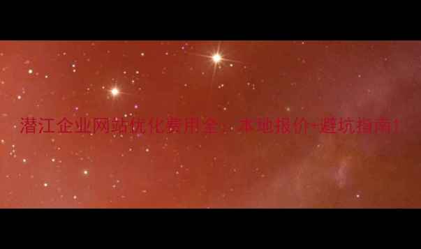 图片 潜江企业网站优化费用全：本地报价+避坑指南1