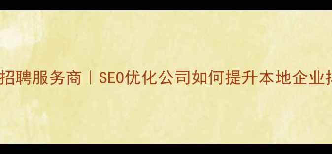 图片 潮州网站优化专家招聘服务商｜SEO优化公司如何提升本地企业排名（最新指南）2