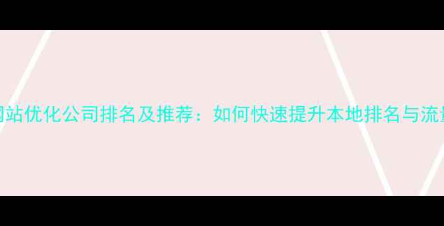 图片 潮州网站优化公司排名及推荐：如何快速提升本地排名与流量增长