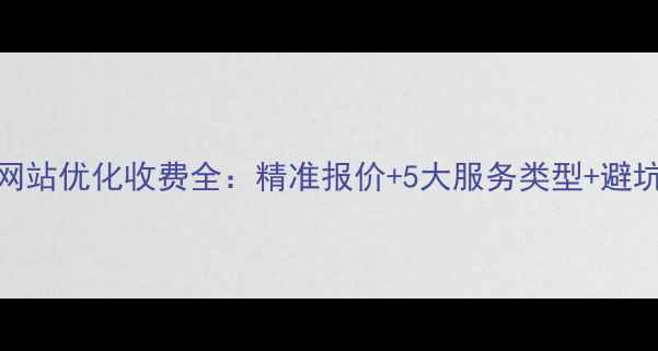 图片 潮州网站优化收费全：精准报价+5大服务类型+避坑指南