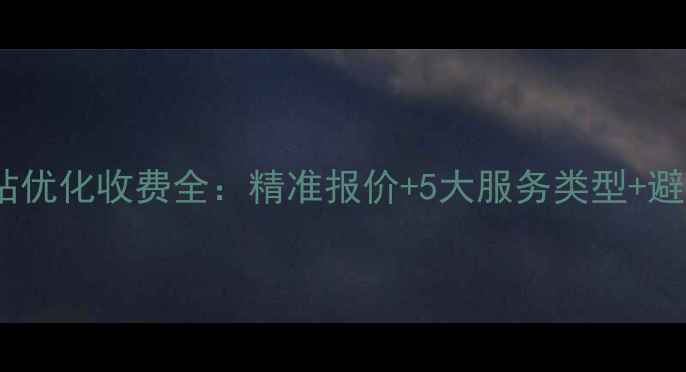 图片 潮州网站优化收费全：精准报价+5大服务类型+避坑指南2