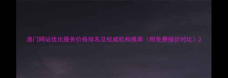 图片 澳门网站优化服务价格排名及权威机构推荐（附免费报价对比）2