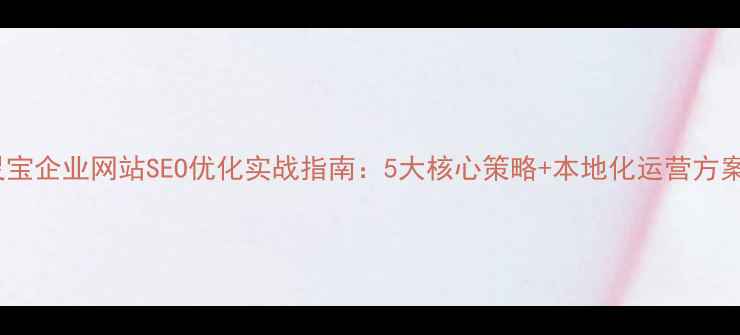 图片 灵宝企业网站SEO优化实战指南：5大核心策略+本地化运营方案1