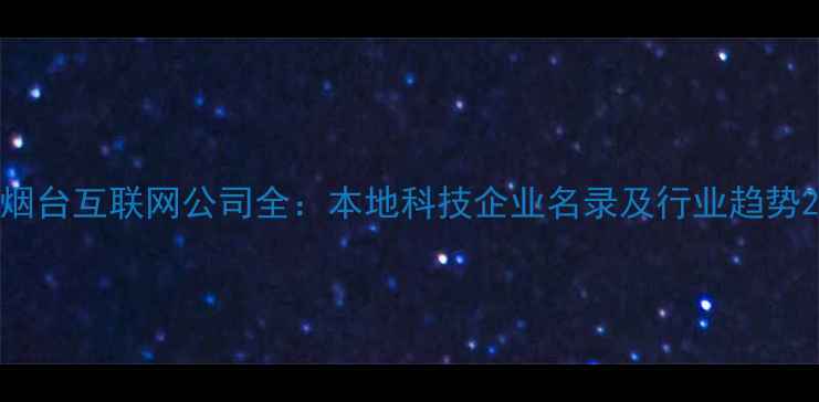 图片 烟台互联网公司全：本地科技企业名录及行业趋势2