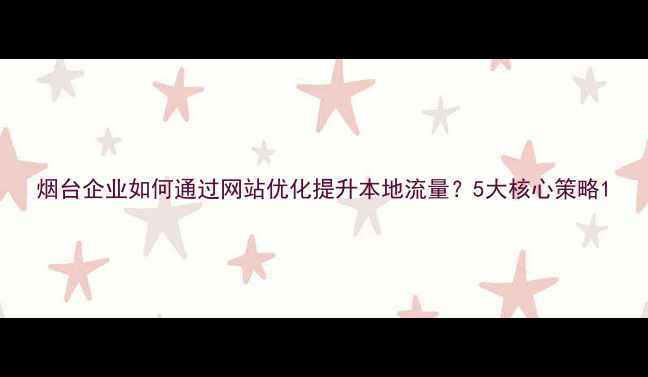 图片 烟台企业如何通过网站优化提升本地流量？5大核心策略1