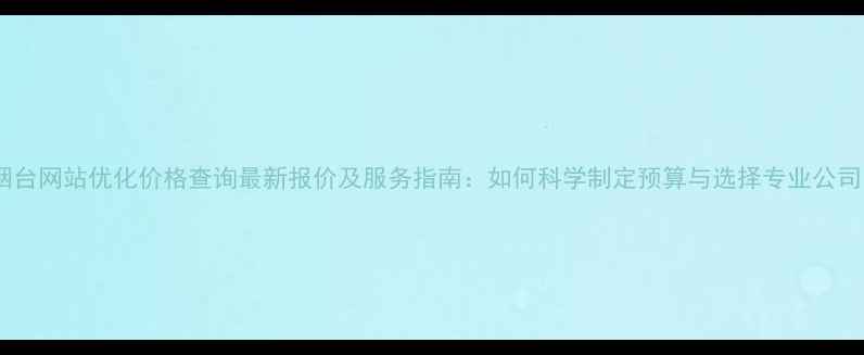 图片 烟台网站优化价格查询最新报价及服务指南：如何科学制定预算与选择专业公司1