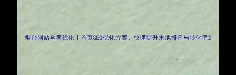 图片 烟台网站全案优化｜首页SEO优化方案：快速提升本地排名与转化率2