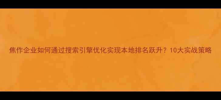 图片 焦作企业如何通过搜索引擎优化实现本地排名跃升？10大实战策略