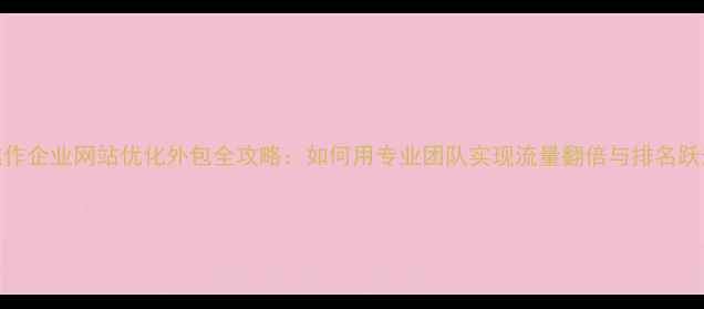 图片 焦作企业网站优化外包全攻略：如何用专业团队实现流量翻倍与排名跃升
