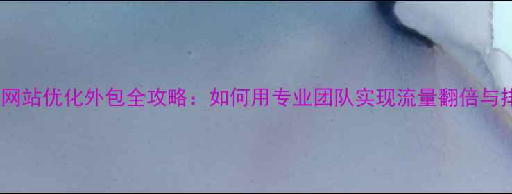 图片 焦作企业网站优化外包全攻略：如何用专业团队实现流量翻倍与排名跃升1