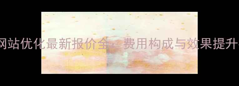 图片 焦作网站优化最新报价全：费用构成与效果提升指南1