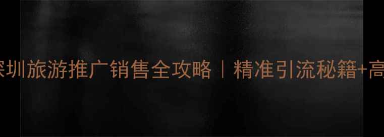 图片 爆款标题优化深圳旅游推广销售全攻略｜精准引流秘籍+高转化话术模板2