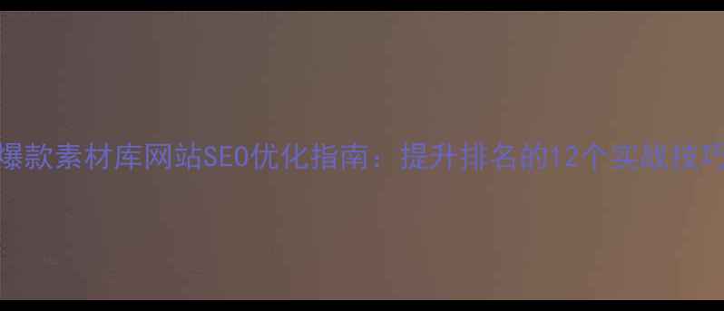 图片 爆款素材库网站SEO优化指南：提升排名的12个实战技巧