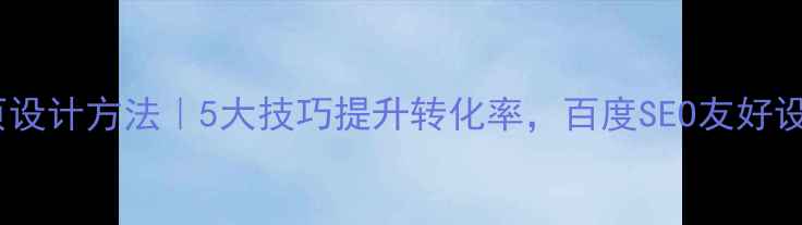 图片 爆款网页设计方法｜5大技巧提升转化率，百度SEO友好设计指南2