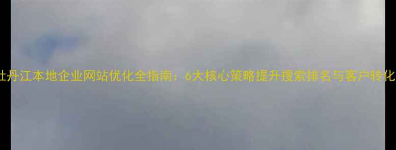 图片 牡丹江本地企业网站优化全指南：6大核心策略提升搜索排名与客户转化1