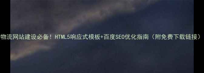 图片 物流网站建设必备！HTML5响应式模板+百度SEO优化指南（附免费下载链接）