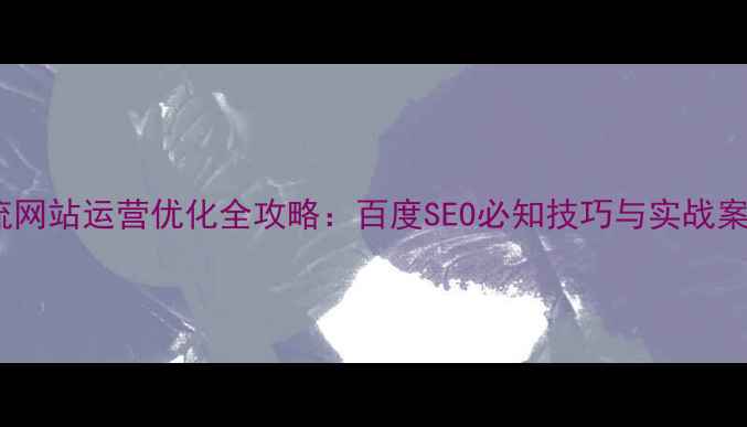 图片 物流网站运营优化全攻略：百度SEO必知技巧与实战案例2