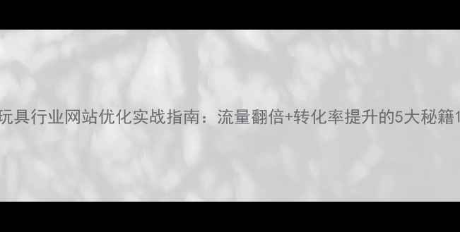 图片 玩具行业网站优化实战指南：流量翻倍+转化率提升的5大秘籍1