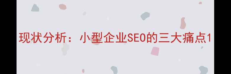 图片 现状分析：小型企业SEO的三大痛点1