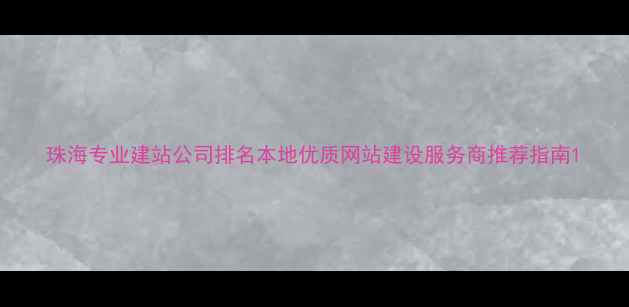 图片 珠海专业建站公司排名本地优质网站建设服务商推荐指南1