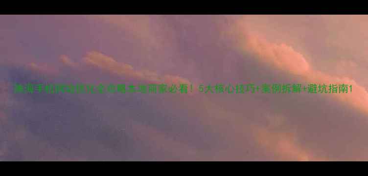 图片 珠海手机网站优化全攻略本地商家必看！5大核心技巧+案例拆解+避坑指南1