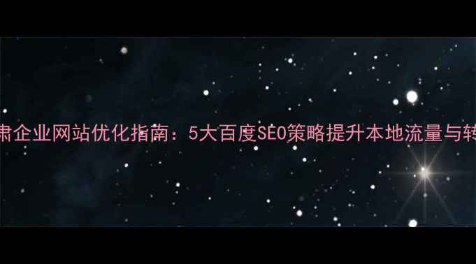 图片 甘肃企业网站优化指南：5大百度SEO策略提升本地流量与转化