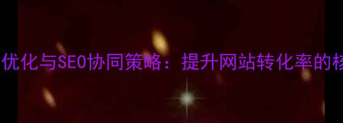 图片 用户体验优化与SEO协同策略：提升网站转化率的核心方法2